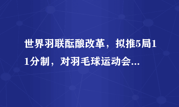 世界羽联酝酿改革，拟推5局11分制，对羽毛球运动会有怎样的影响？