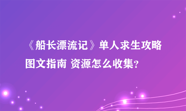 《船长漂流记》单人求生攻略图文指南 资源怎么收集？