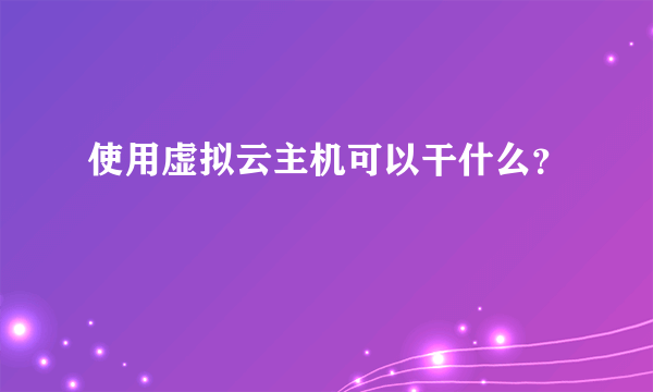 使用虚拟云主机可以干什么？