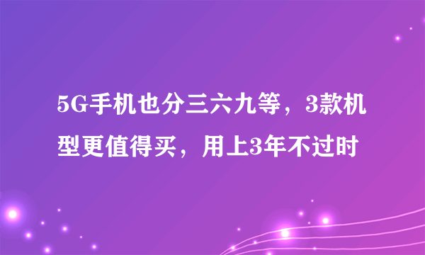 5G手机也分三六九等，3款机型更值得买，用上3年不过时