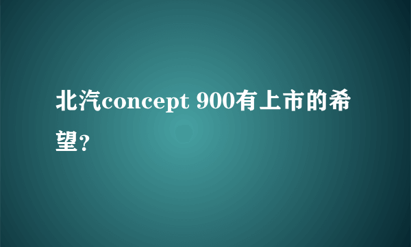 北汽concept 900有上市的希望？