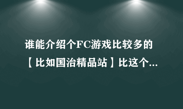 谁能介绍个FC游戏比较多的【比如国治精品站】比这个多就行了 另外介绍点好玩且很难玩的FC游戏！