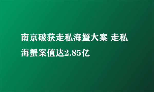 南京破获走私海蟹大案 走私海蟹案值达2.85亿