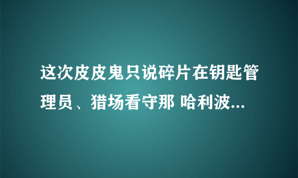 这次皮皮鬼只说碎片在钥匙管理员、猎场看守那 哈利波特拼图寻宝10.25攻略