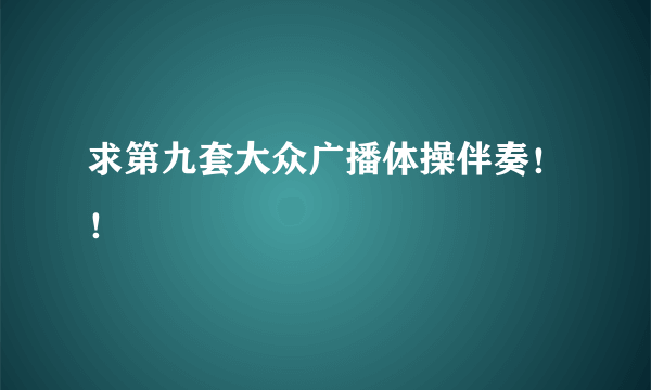 求第九套大众广播体操伴奏！！