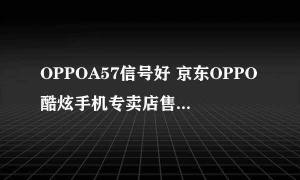 OPPOA57信号好 京东OPPO酷炫手机专卖店售价1399元