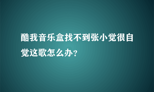 酷我音乐盒找不到张小觉很自觉这歌怎么办？