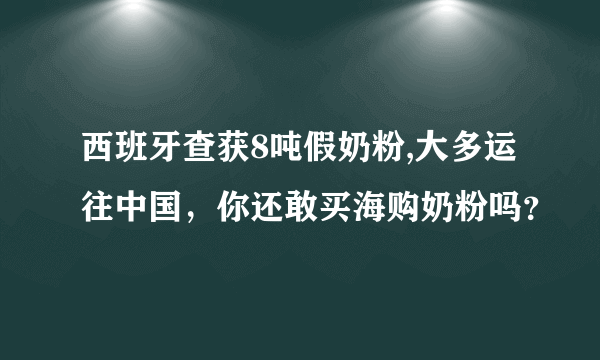 西班牙查获8吨假奶粉,大多运往中国，你还敢买海购奶粉吗？