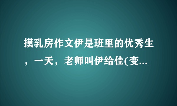 摸乳房作文伊是班里的优秀生，一天，老师叫伊给佳(变态男)补习，伊到了佳的家里