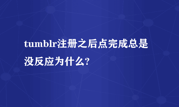 tumblr注册之后点完成总是没反应为什么?