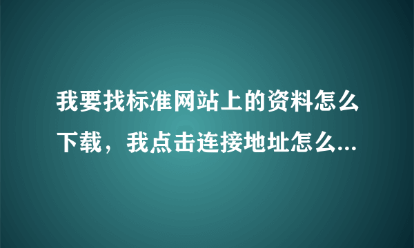 我要找标准网站上的资料怎么下载，我点击连接地址怎么木有反应呢？