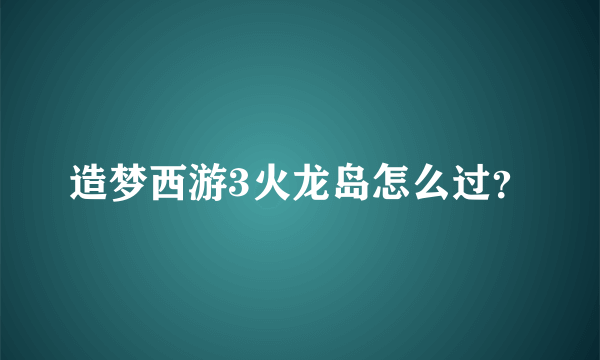 造梦西游3火龙岛怎么过？