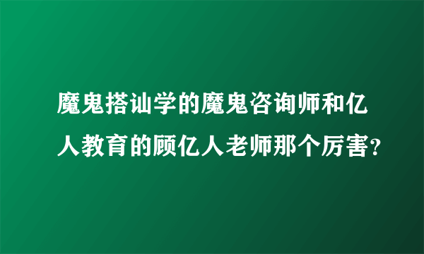 魔鬼搭讪学的魔鬼咨询师和亿人教育的顾亿人老师那个厉害？