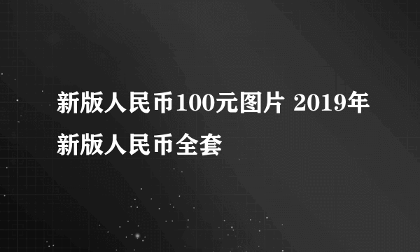 新版人民币100元图片 2019年新版人民币全套