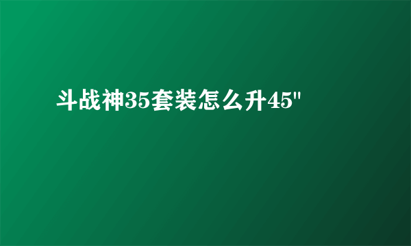 斗战神35套装怎么升45