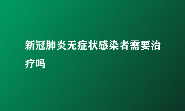 新冠肺炎无症状感染者需要治疗吗