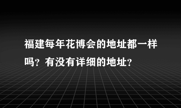 福建每年花博会的地址都一样吗？有没有详细的地址？