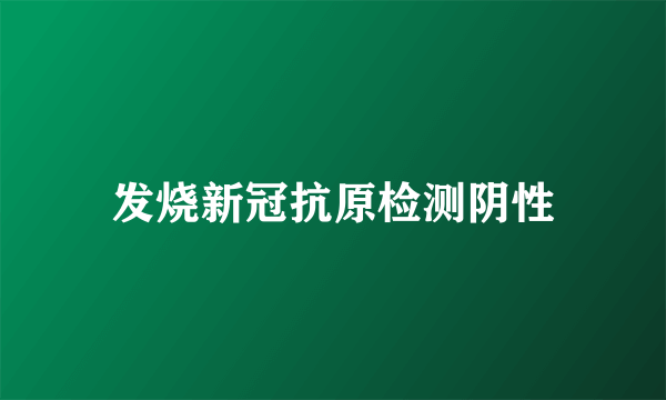 发烧新冠抗原检测阴性