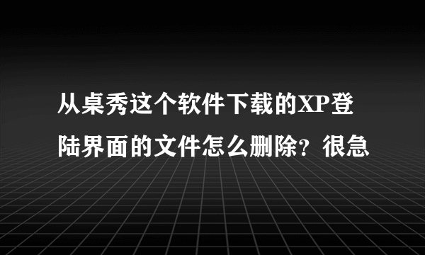 从桌秀这个软件下载的XP登陆界面的文件怎么删除？很急