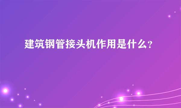 建筑钢管接头机作用是什么？