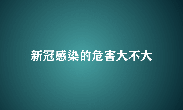 新冠感染的危害大不大