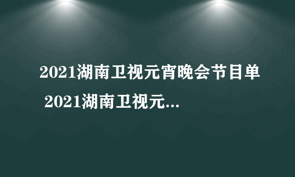 2021湖南卫视元宵晚会节目单 2021湖南卫视元宵晚会节目单是什么