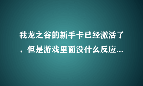 我龙之谷的新手卡已经激活了，但是游戏里面没什么反应啊？没有礼包要我领取啊，怎么回事？