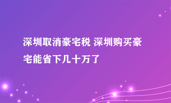 深圳取消豪宅税 深圳购买豪宅能省下几十万了