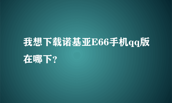 我想下载诺基亚E66手机qq版在哪下？