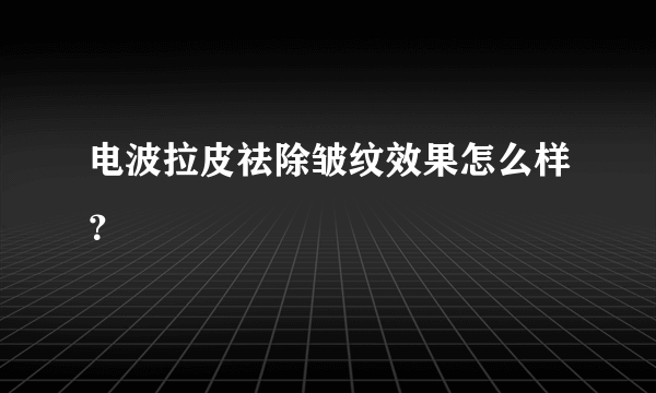 电波拉皮祛除皱纹效果怎么样？