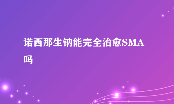 诺西那生钠能完全治愈SMA吗