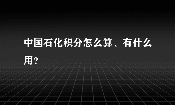 中国石化积分怎么算、有什么用？