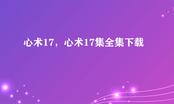 心术17，心术17集全集下载