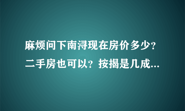 麻烦问下南浔现在房价多少？二手房也可以？按揭是几成？最好是告诉我楼盘，有电话最好，谢谢！！！