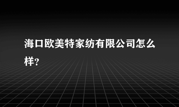 海口欧美特家纺有限公司怎么样？