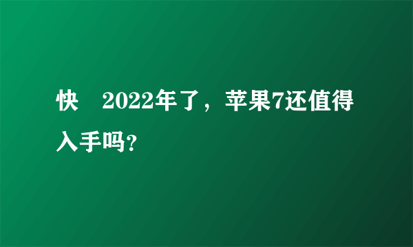 快​2022年了，苹果7还值得入手吗？