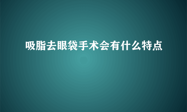 吸脂去眼袋手术会有什么特点