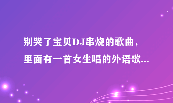 别哭了宝贝DJ串烧的歌曲，里面有一首女生唱的外语歌曲，不知道叫什么，有没有知道的？