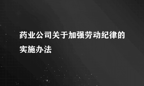 药业公司关于加强劳动纪律的实施办法