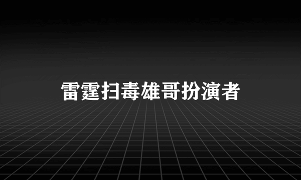 雷霆扫毒雄哥扮演者