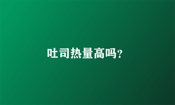 吐司热量高吗？