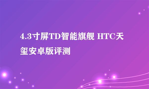 4.3寸屏TD智能旗舰 HTC天玺安卓版评测