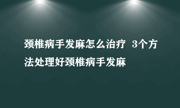 颈椎病手发麻怎么治疗  3个方法处理好颈椎病手发麻