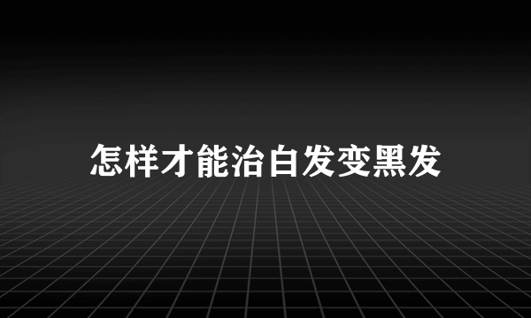 怎样才能治白发变黑发