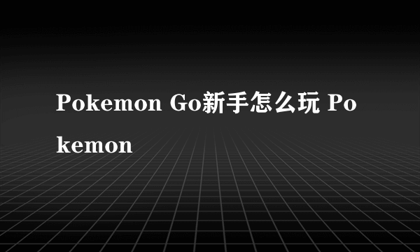 Pokemon Go新手怎么玩 Pokemon