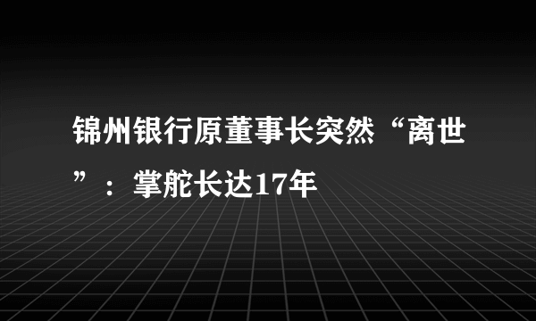 锦州银行原董事长突然“离世”：掌舵长达17年