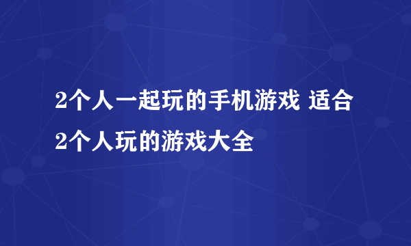 2个人一起玩的手机游戏 适合2个人玩的游戏大全