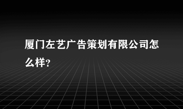 厦门左艺广告策划有限公司怎么样？