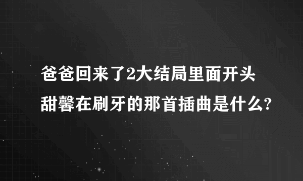 爸爸回来了2大结局里面开头甜馨在刷牙的那首插曲是什么?