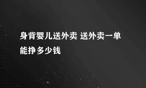 身背婴儿送外卖 送外卖一单能挣多少钱